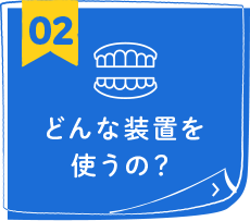 どんな装置を使うの？